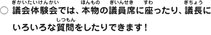 議会体験会では、本物の議員席に座ったり、議長にいろいろな質問をしたりできます！