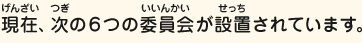 現在、次の6つの委員会が設置されています。