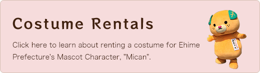 Costume Rentals Click here to learn about renting a costume for Ehime Prefecture's Mascot Character, 'Mican'.