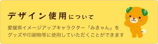 デザイン使用について 愛媛県イメージアップキャラクター「みきゃん」をグッズや印刷物等に使用していただくことができます