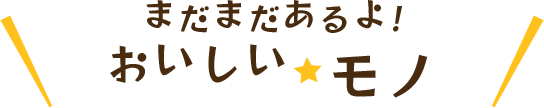 まだまだあるよ! おいしいモノ