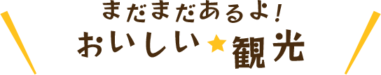 まだまだあるよ!おいしい 観光