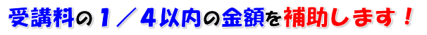 受講料の4分の1以内の金額を補助します