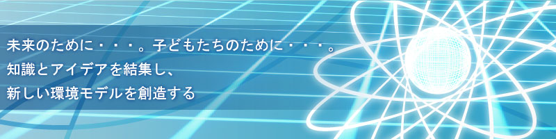 未来のために…。　子どもたちのために…。　アイディアとテクノロジーを終結し、新しい社会を創造する