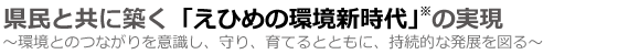 県民と共に築く「えひめの環境新時代」の実現～環境とのつながりを意識し、守り、育てるとともに、持続的な発展を図る～
