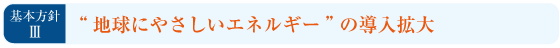 基本方針3：“地球にやさしいエネルギー”の導入拡大
