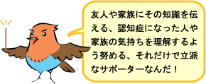 キャラクター挿絵（コマドリくん）：「友人や家族にその知識を伝える、認知症になった人や家族の気持ちを理解するよう努める、それだけで立派なサポーターなんだ！」