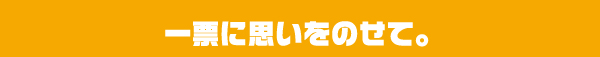 一票に思いをのせて。