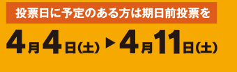 期日前投票 投票日に予定のある方は期日前投票を 4月4日（土曜日） ～4月11日（土曜日）