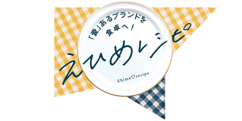 「愛」あるブランドを食卓へ！えひめレシピ