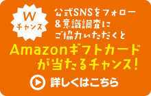Wチャンス 公式SNSをフォロー&意識調査に回答でAmazonギフトカードが当たるチャンス